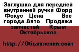 Заглушка для передней внутренней ручки Форд Фокус › Цена ­ 200 - Все города Авто » Продажа запчастей   . Крым,Октябрьское